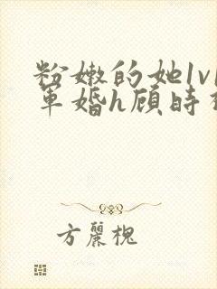 粉嫩的她1v1军婚h顾时视频