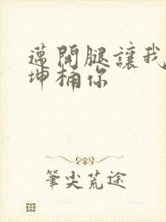 迈开腿让我的坤坤桶你