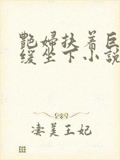 艳妇扶着巨龙缓缓坐下小说