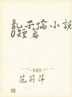 乱子伦小说500短篇