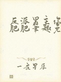 反派男主你好坏肥肥笔趣免费下载