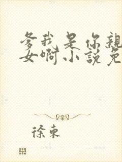 爹我是你亲生闺女啊小说免费阅读