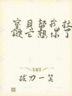 宝贝帮我拉开拉链它想你了