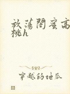 放荡闺蜜高h苏桃h