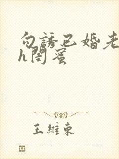 勾诱已婚老男人h闺蜜