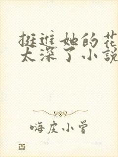 挺进她的花苞啊太深了小说