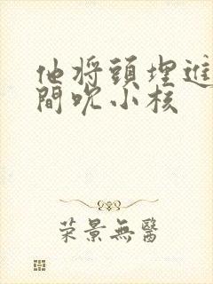 他将头埋进双腿间吮小核