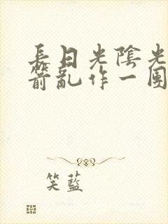 长日光阴光阴似箭乱作一团笔趣阁