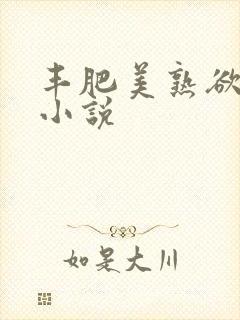 丰肥美熟欲妇乱小说