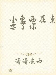 小东西在桌子上要了你