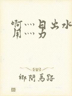 啊灬日出水了灬用灬力