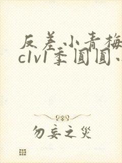 反差小青梅不经c1v1季圆圆小说