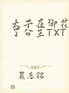 太子在御花园要了公主TXT