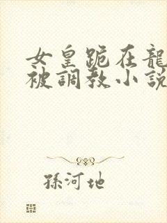 女皇跪在龙椅前被调教小说