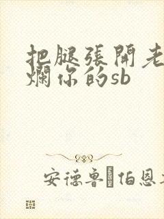 把腿张开老子臊烂你的sb