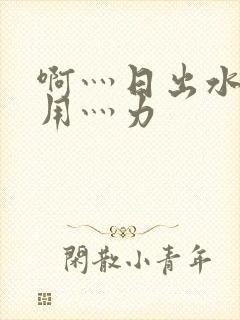 啊灬日出水了灬用灬力