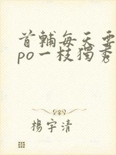 首辅每天要不够po一枝独秀全文