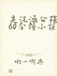 夫洗澡公强我了60分钟小说