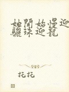 她开始慢迎迎合骊珠迎龙