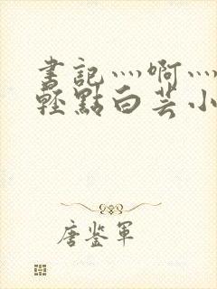 书记灬啊灬啊灬轻点白芸小说