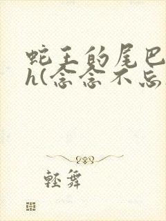 蛇王的尾巴高ah(念念不忘)小说