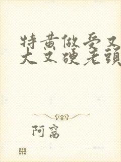 特黄做受又粗又大又硬老头