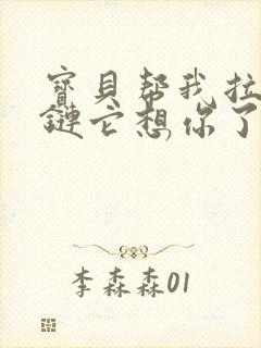 宝贝帮我拉开拉链它想你了