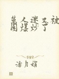 万人迷又被主角团爆炒了