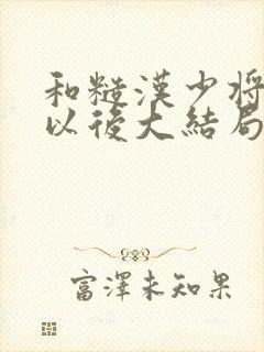 和糙汉少将闪婚以后大结局