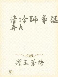 清冷师尊猛烈顶弄h