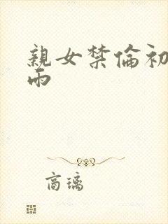 亲女禁伦初尝云雨