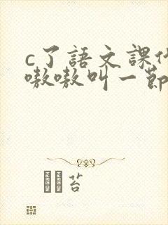 c了语文课代表嗷嗷叫一节课文