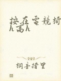 按在电竞椅上ch高h