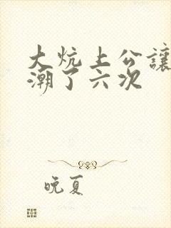 大炕上公让我高潮了六次