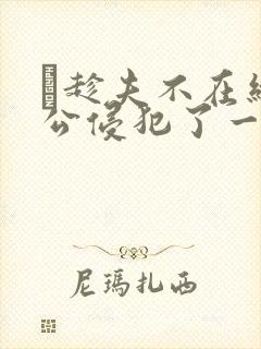 巜趁夫不在给给公侵犯了一天