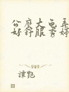 公么大龟弄得我好舒服秀婷