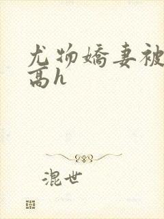 尤物娇妻被np高h