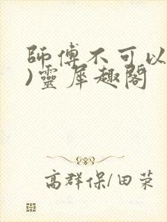 师傅不可以(限)灵犀趣阁