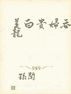 美白贵妇吞吃巨龙