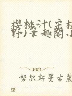 樱桃汁(宋枝江野)笔趣阁小说渡欲