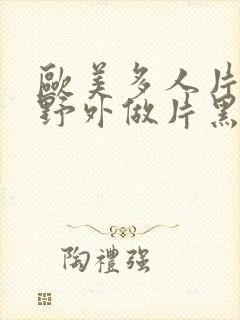 欧美多人片高潮野外做片黑人