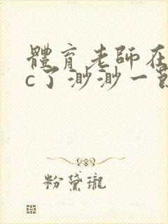 体育老师在单杠c了渺渺一节课