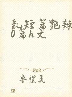 乱短篇艳辣500篇h文