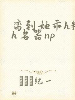 脔到她乖h粗话h名器np