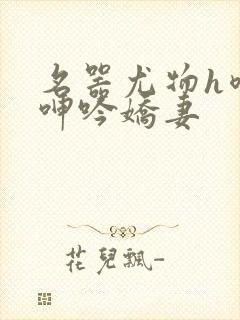 名器尤物h喷汁呻吟娇妻