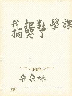 我把数学课代表捅哭了