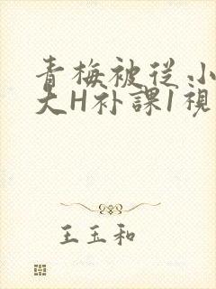 青梅被从小摸到大H补课1视频
