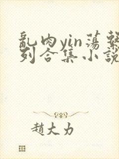 乱肉yin荡系列合集小说