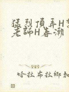 猛烈顶弄H禁欲老师H春潮