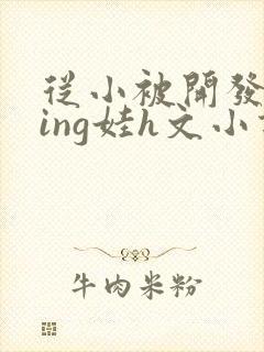 从小被开发成ying娃h文小说